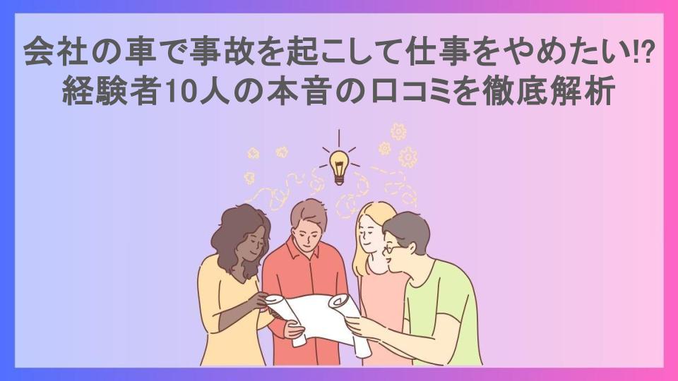 会社の車で事故を起こして仕事をやめたい!?経験者10人の本音の口コミを徹底解析